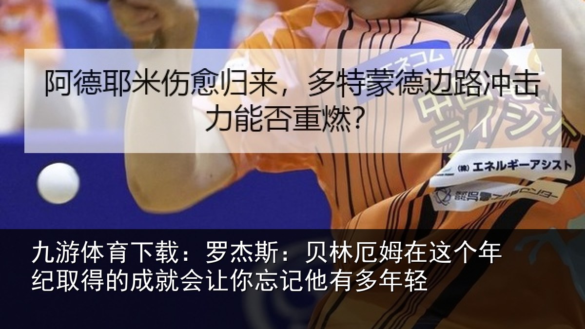 九游体育下载:罗杰斯:贝林厄姆在这个年纪取得的成就会让你忘记他有多年轻