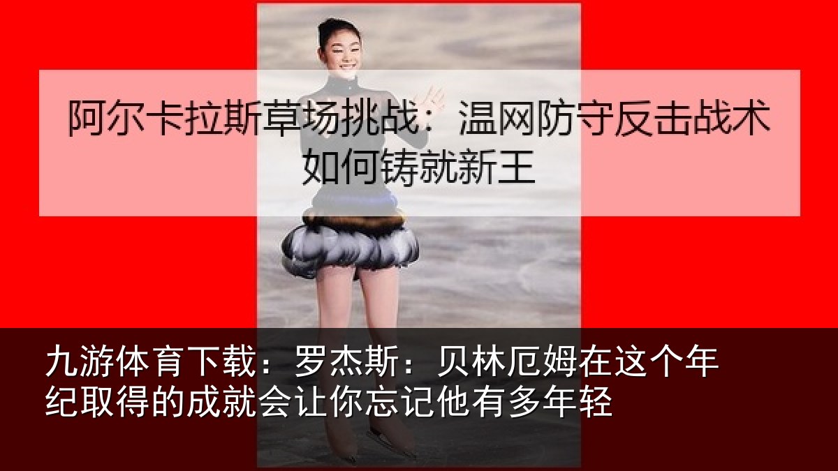 九游体育下载:罗杰斯:贝林厄姆在这个年纪取得的成就会让你忘记他有多年轻