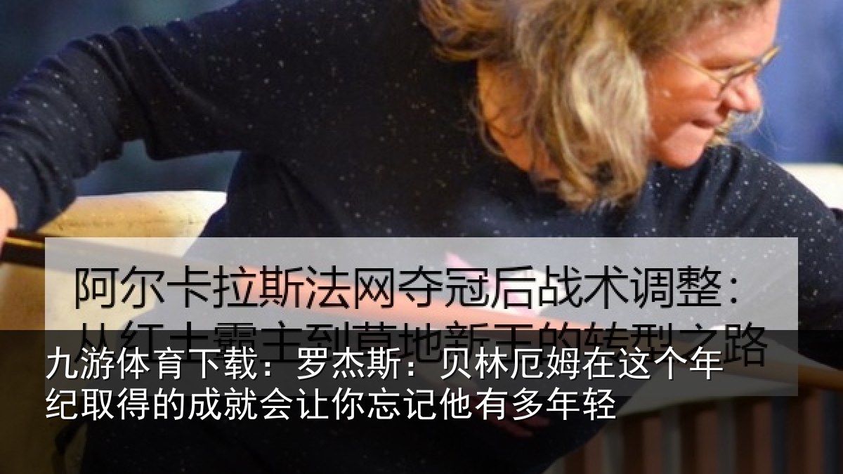九游体育下载：罗杰斯：贝林厄姆在这个年纪取得的成就会让你忘记他有多年轻