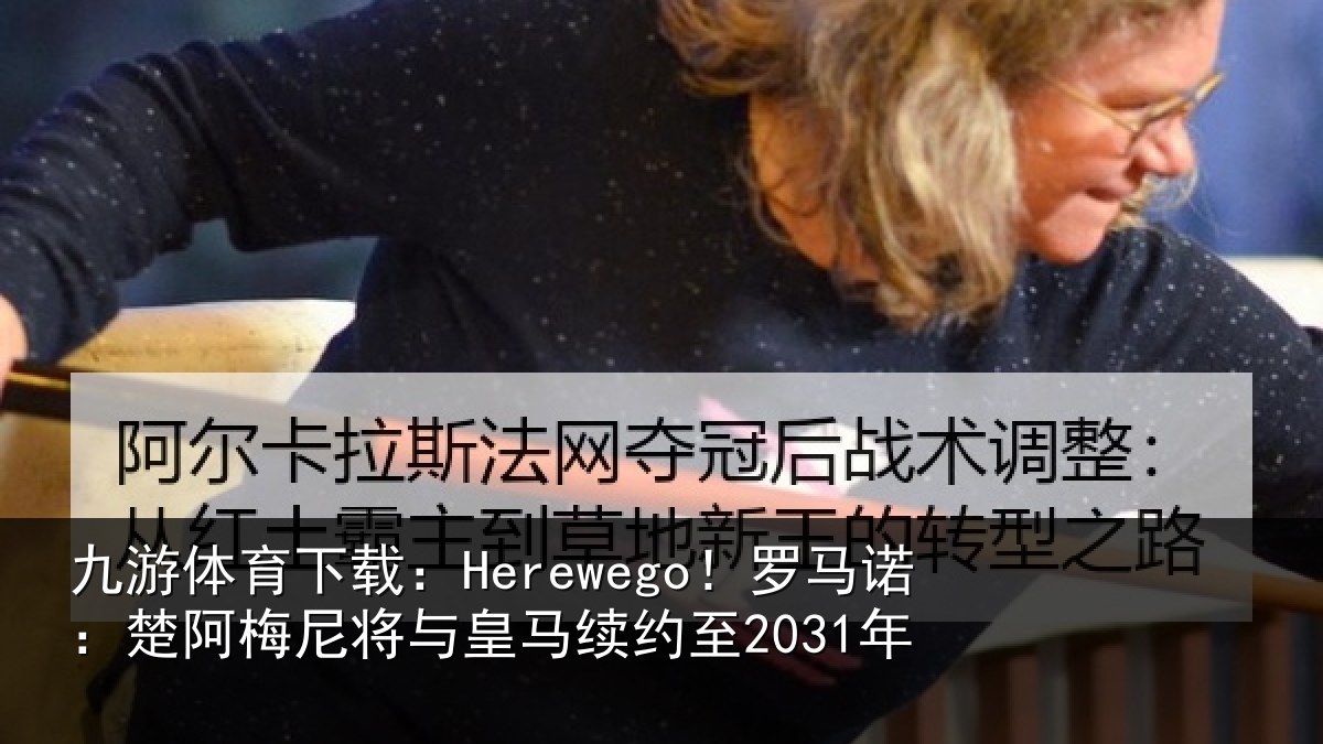 九游体育下载:Herewego!罗马诺:楚阿相关情况至2031年