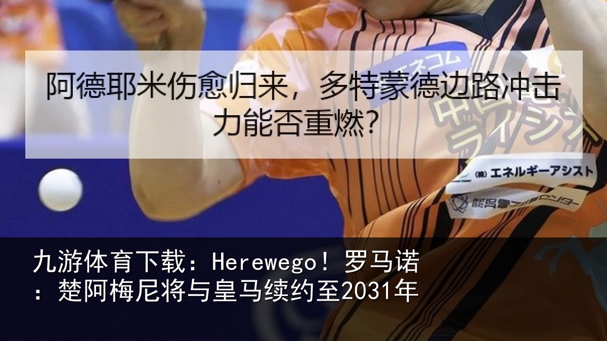 九游体育下载:Herewego!罗马诺:楚阿相关情况至2031年