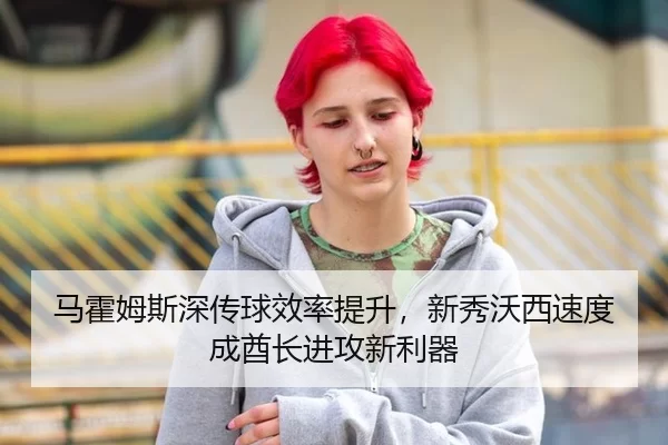 马霍姆斯深传球效率提升，新秀沃西速度成酋长进攻新利器