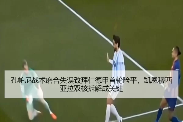 孔帕尼战术磨合失误致拜仁德甲首轮险平，凯恩穆西亚拉双核拆解成关键