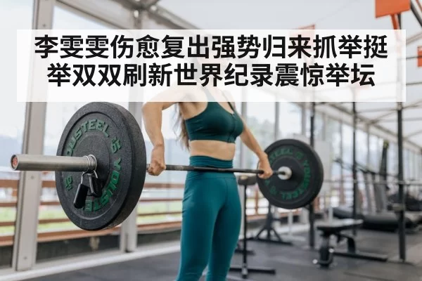 李雯雯伤愈复出强势归来抓举挺举双双刷新世界纪录震惊举坛