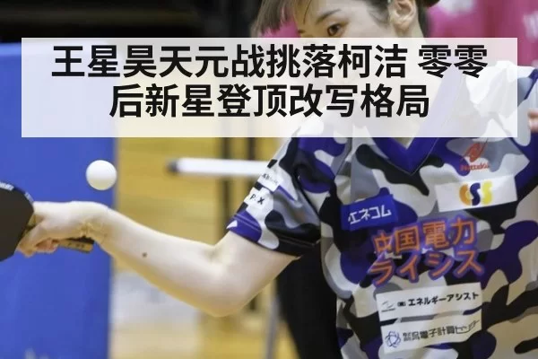 王星昊天元战挑落柯洁 零零后新星登顶改写格局
