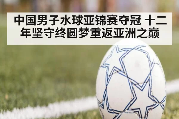 中国男子水球亚锦赛夺冠 十二年坚守终圆梦重返亚洲之巅