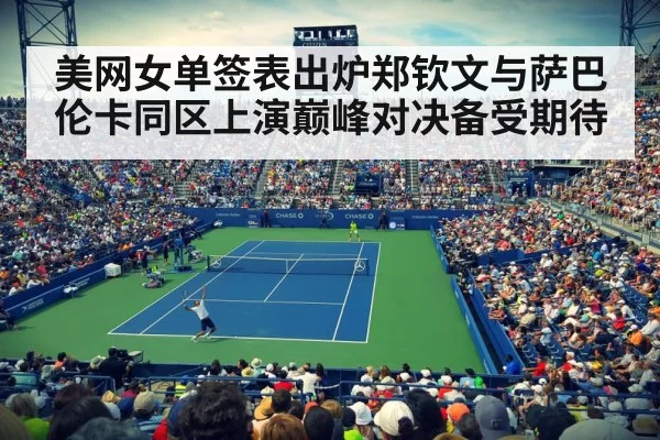 美网女单签表出炉郑钦文与萨巴伦卡同区上演巅峰对决备受期待