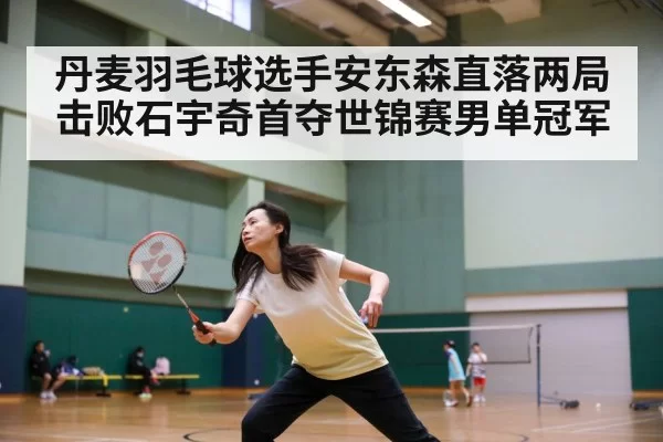 丹麦羽毛球选手安东森直落两局击败石宇奇首夺世锦赛男单冠军