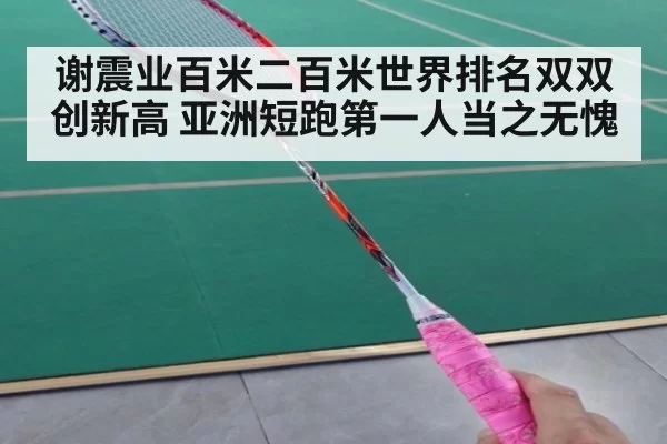 谢震业百米二百米世界排名双双创新高 亚洲短跑第一人当之无愧