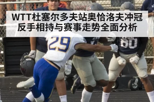 WTT杜塞尔多夫站奥恰洛夫冲冠反手相持与赛事走势全面分析