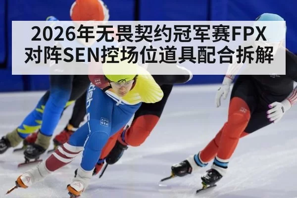 2026年无畏契约冠军赛FPX对阵SEN控场位道具配合拆解